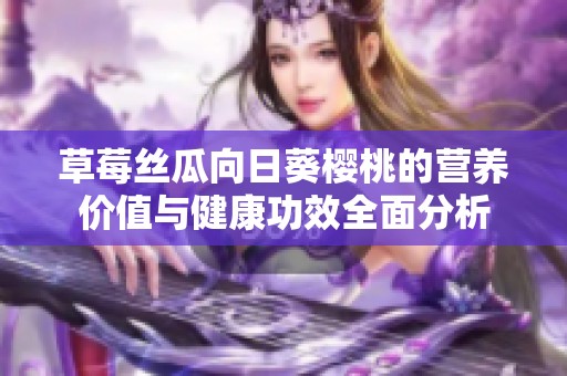 草莓丝瓜向日葵樱桃的营养价值与健康功效全面分析