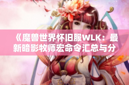 《魔兽世界怀旧服WLK：最新暗影牧师宏命令汇总与分享》