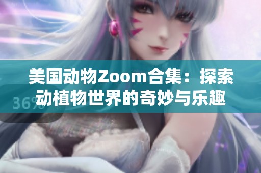 美国动物Zoom合集：探索动植物世界的奇妙与乐趣