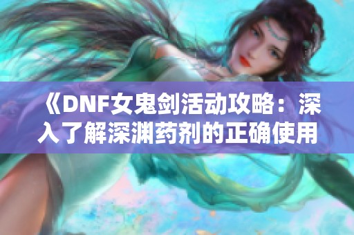 《DNF女鬼剑活动攻略：深入了解深渊药剂的正确使用方式》