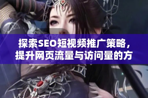 探索SEO短视频推广策略，提升网页流量与访问量的方法