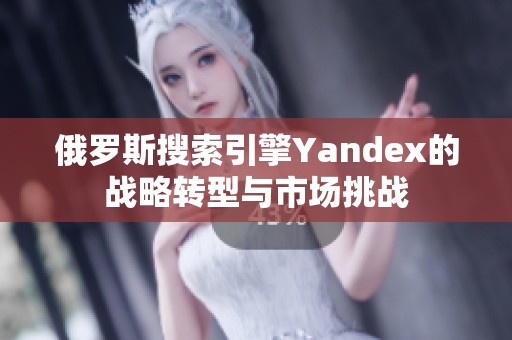 俄罗斯搜索引擎Yandex的战略转型与市场挑战