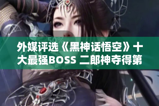 外媒评选《黑神话悟空》十大最强BOSS 二郎神夺得第一名