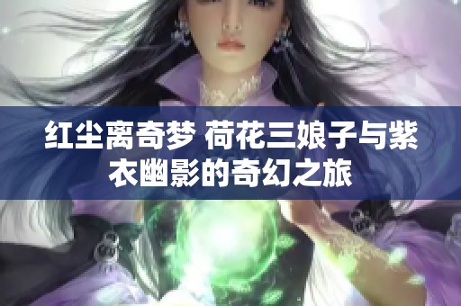 红尘离奇梦 荷花三娘子与紫衣幽影的奇幻之旅