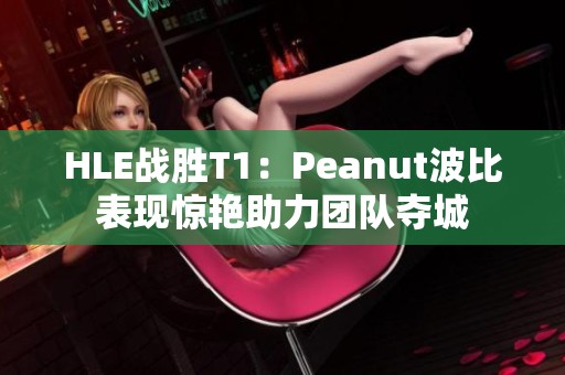 HLE战胜T1：Peanut波比表现惊艳助力团队夺城