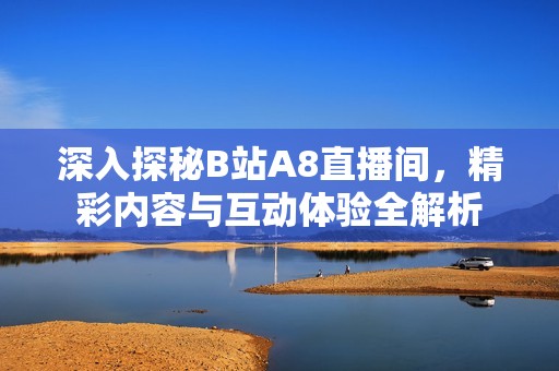 深入探秘B站A8直播间，精彩内容与互动体验全解析