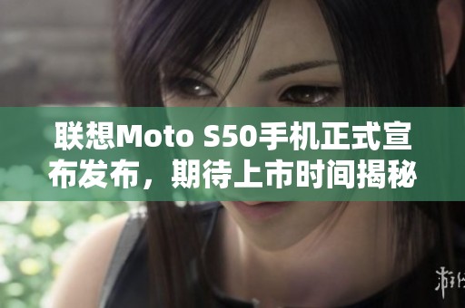 联想Moto S50手机正式宣布发布，期待上市时间揭秘