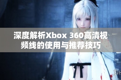 深度解析Xbox 360高清视频线的使用与推荐技巧