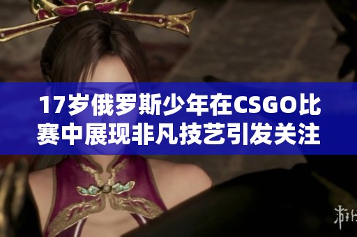 17岁俄罗斯少年在CSGO比赛中展现非凡技艺引发关注