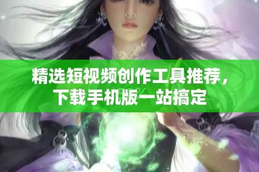 精选短视频创作工具推荐，下载手机版一站搞定