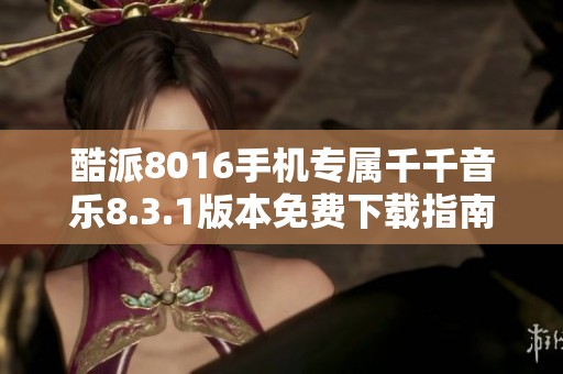 酷派8016手机专属千千音乐8.3.1版本免费下载指南