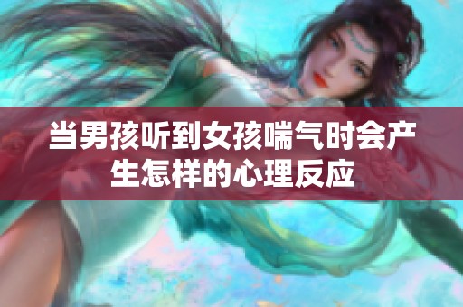 当男孩听到女孩喘气时会产生怎样的心理反应