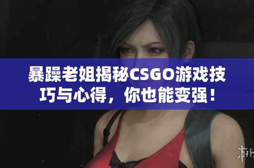 暴躁老姐揭秘CSGO游戏技巧与心得，你也能变强！