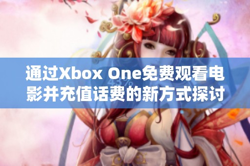 通过Xbox One免费观看电影并充值话费的新方式探讨