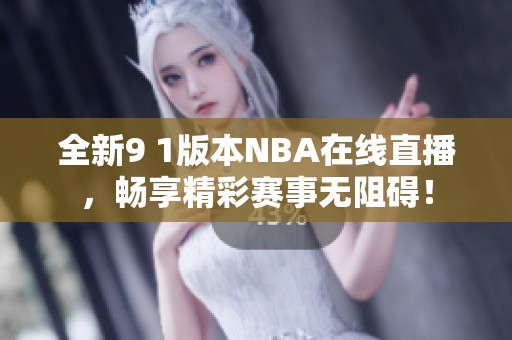 全新9 1版本NBA在线直播，畅享精彩赛事无阻碍！