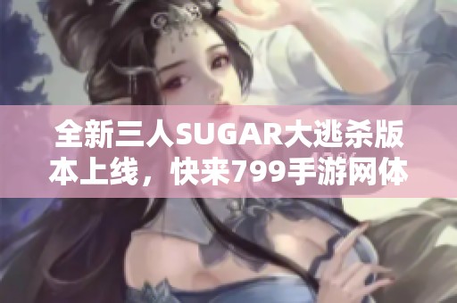 全新三人SUGAR大逃杀版本上线，快来799手游网体验刺激战斗！