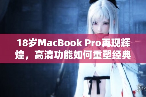 18岁MacBook Pro再现辉煌，高清功能如何重塑经典体验