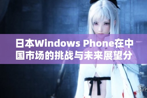 日本Windows Phone在中国市场的挑战与未来展望分析