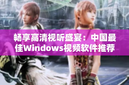 畅享高清视听盛宴：中国最佳Windows视频软件推荐与评测