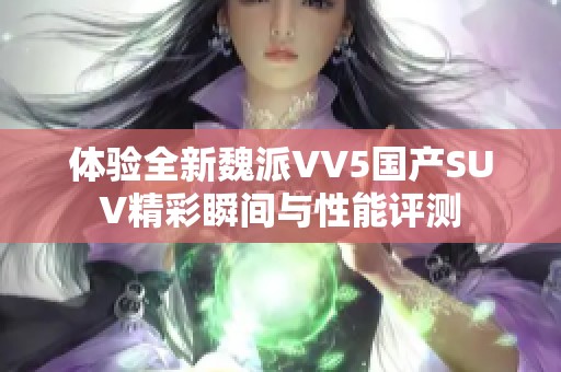 体验全新魏派VV5国产SUV精彩瞬间与性能评测