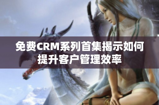 免费CRM系列首集揭示如何提升客户管理效率