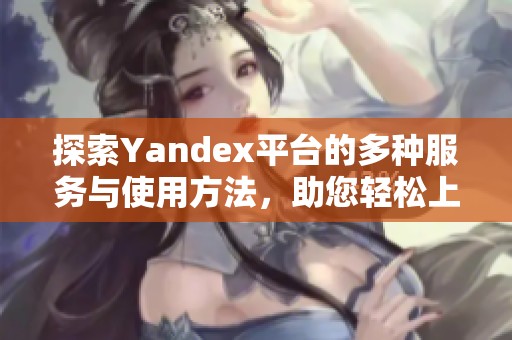 探索Yandex平台的多种服务与使用方法，助您轻松上网