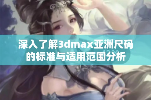 深入了解3dmax亚洲尺码的标准与适用范围分析