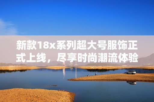 新款18x系列超大号服饰正式上线，尽享时尚潮流体验