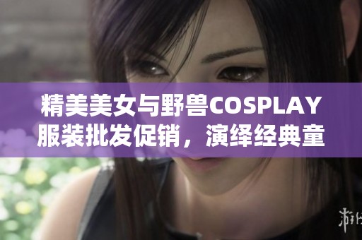 精美美女与野兽COSPLAY服装批发促销，演绎经典童话魅力