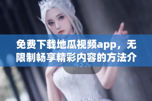 免费下载地瓜视频app，无限制畅享精彩内容的方法介绍