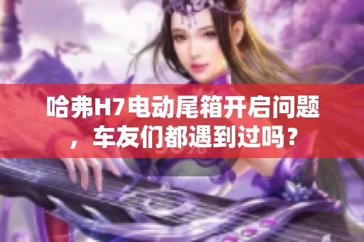 哈弗H7电动尾箱开启问题，车友们都遇到过吗？