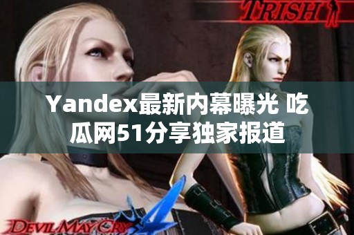 Yandex最新内幕曝光 吃瓜网51分享独家报道