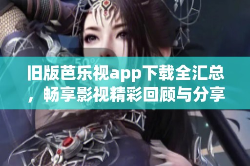 旧版芭乐视app下载全汇总，畅享影视精彩回顾与分享