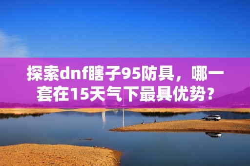 探索dnf瞎子95防具，哪一套在15天气下最具优势？