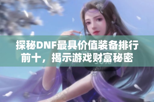 探秘DNF最具价值装备排行前十，揭示游戏财富秘密