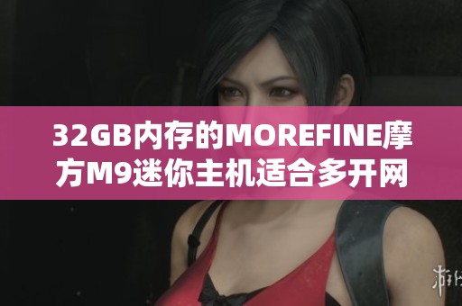 32GB内存的MOREFINE摩方M9迷你主机适合多开网游吗