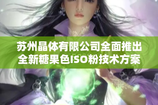 苏州晶体有限公司全面推出全新糖果色ISO粉技术方案