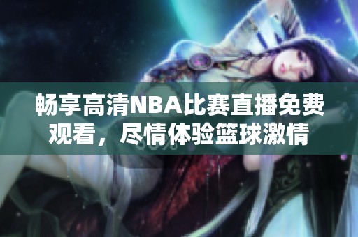 畅享高清NBA比赛直播免费观看，尽情体验篮球激情