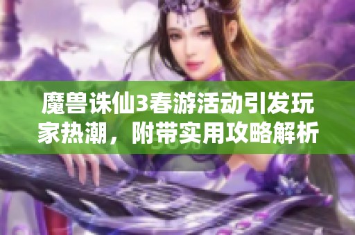 魔兽诛仙3春游活动引发玩家热潮，附带实用攻略解析