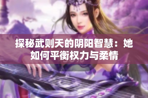 探秘武则天的阴阳智慧：她如何平衡权力与柔情