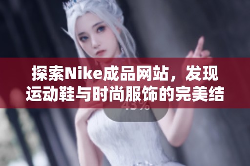 探索Nike成品网站，发现运动鞋与时尚服饰的完美结合