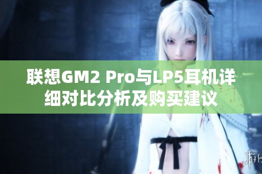 联想GM2 Pro与LP5耳机详细对比分析及购买建议