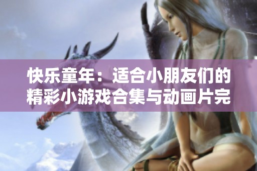 快乐童年：适合小朋友们的精彩小游戏合集与动画片完整版