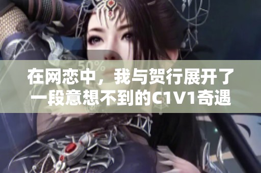 在网恋中，我与贺行展开了一段意想不到的C1V1奇遇