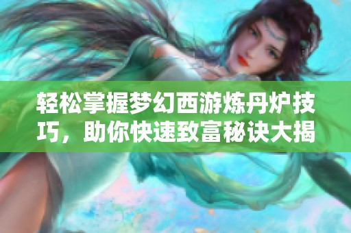 轻松掌握梦幻西游炼丹炉技巧，助你快速致富秘诀大揭秘