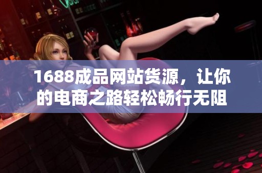 1688成品网站货源，让你的电商之路轻松畅行无阻