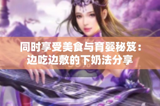 同时享受美食与育婴秘笈：边吃边敷的下奶法分享