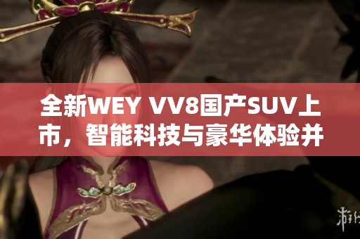 全新WEY VV8国产SUV上市，智能科技与豪华体验并存