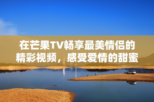 在芒果TV畅享最美情侣的精彩视频，感受爱情的甜蜜瞬间