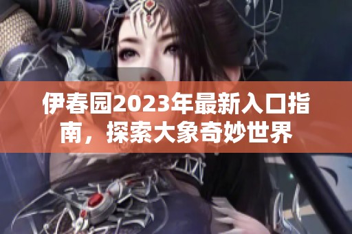 伊春园2023年最新入口指南，探索大象奇妙世界